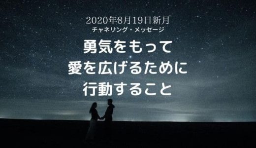 【チャネリング・メッセージ】「勇気をもって愛を広げるために行動すること」2020年8月19日新月