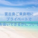 宮古島ご来島時にプライベートでお会いできるかについて